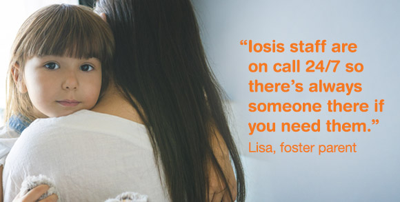 “Iosis staff are on call 24/7 so there’s always someone there if you need them.” - Lisa, foster parent